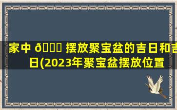 家中 🍁 摆放聚宝盆的吉日和吉日(2023年聚宝盆摆放位置 🍁 )